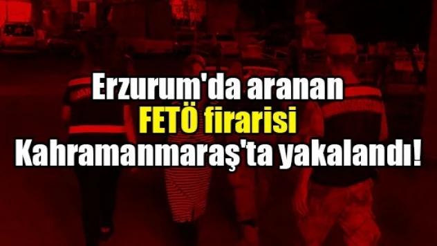 Erzurum'da aranan FETÖ firarisi Kahramanmaraş'ta yakalandı!
