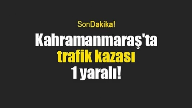 Kahramanmaraş'ta trafik kazası: 1 yaralı!
