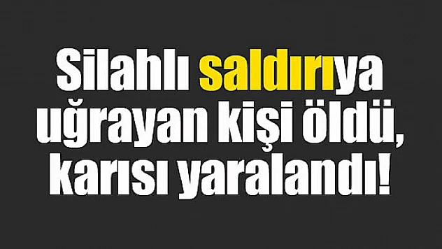 Silahlı saldırıya uğrayan kişi öldü, karısı yaralandı