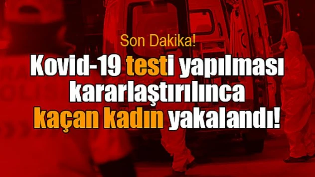 Kovid-19 testi yapılması kararlaştırılınca kaçan kadın yakalandı!