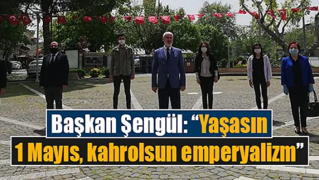 Başkan Şengül: 'Yaşasın 1 Mayıs, kahrolsun emperyalizm'