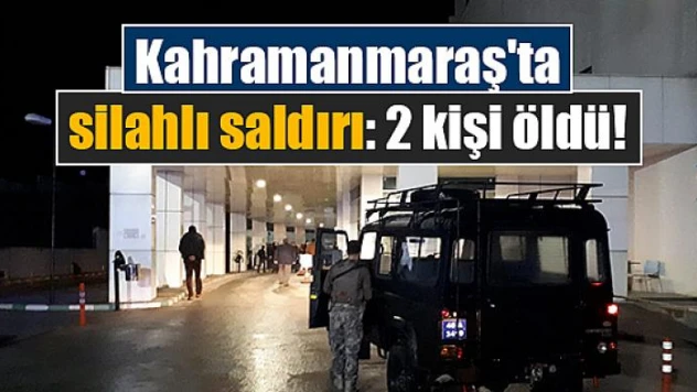 Kahramanmaraş'ta silahlı saldırı: 2 kişi öldü!