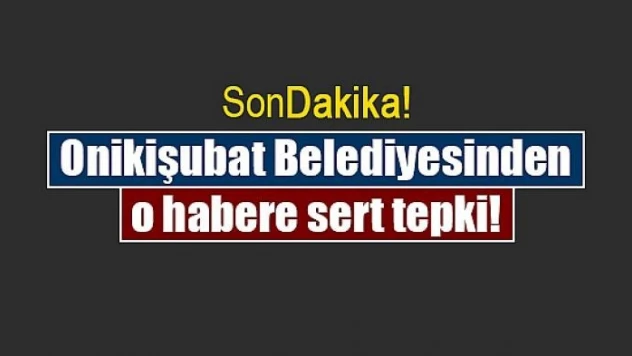 Onikişubat Belediyesinden o habere sert tepki!