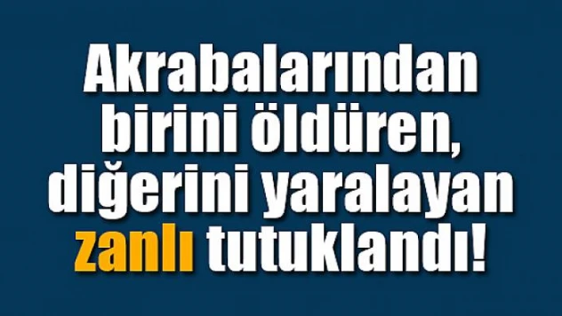 Akrabalarından birini öldüren, diğerini yaralayan zanlı tutuklandı