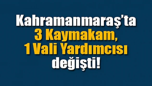 Kahramanmaraş'ta 3 Kaymakam, 1 Vali Yardımcısı değişti