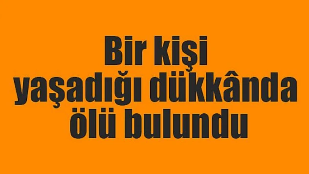 Bir kişi yaşadığı dükkânda ölü bulundu