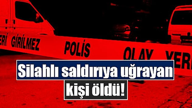 Silahlı saldırıya uğrayan kişi öldü!