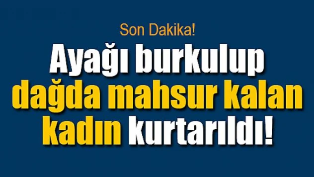 Ayağı burkulup dağda mahsur kalan kadın kurtarıldı
