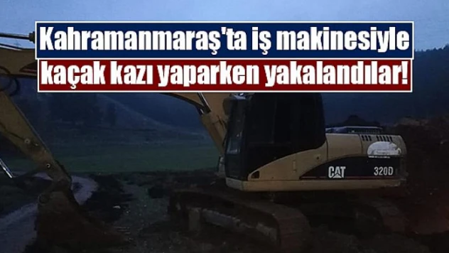 Kahramanmaraş'ta iş makinesiyle kaçak kazı yaparken yakalandılar!