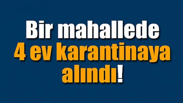 Bir mahallede 4 ev karantinaya alındı