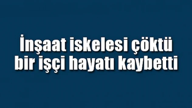 İnşaat iskelesi çöktü bir işçi hayatı kaybetti