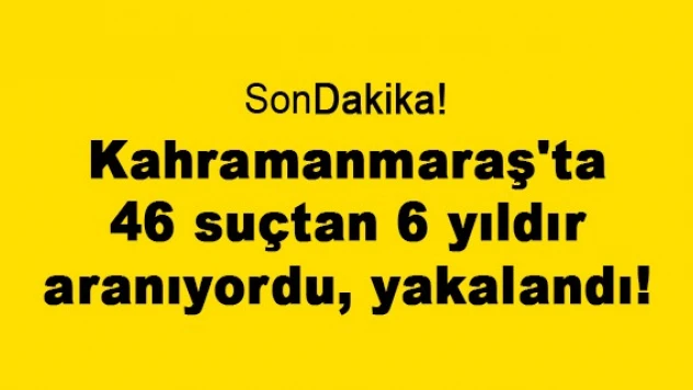 Kahramanmaraş'ta 46 suçtan 6 yıldır aranıyordu, yakalandı!