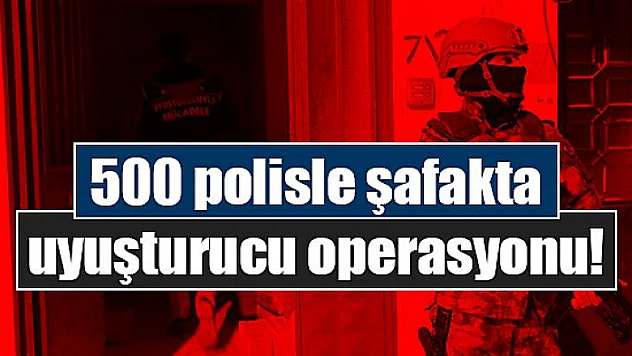 500 polisle şafakta uyuşturucu operasyonu!