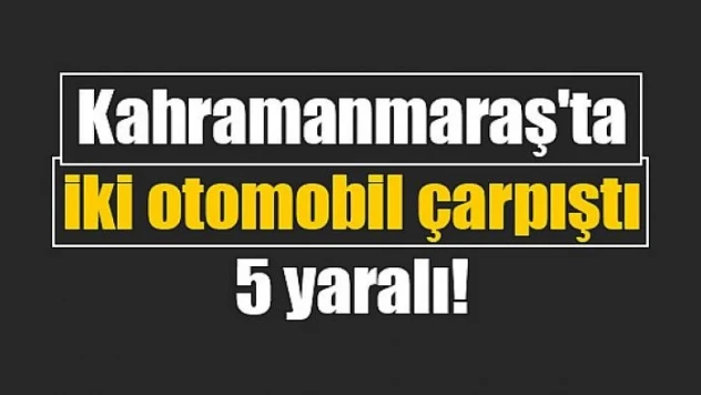 Kahramanmaraş'ta iki otomobil çarpıştı: 5 yaralı!