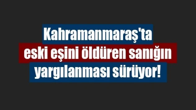 Kahramanmaraş'ta eski eşini öldüren sanığın yargılanması sürüyor!