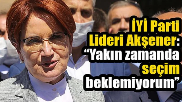 İYİ Parti Lideri Akşener: 'Yakın zamanda seçim beklemiyorum'