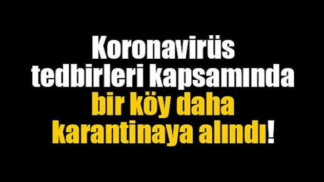 Koronavirüs tedbirleri kapsamında bir köy daha karantinaya alındı!