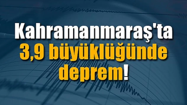 Kahramanmaraş'ta 3,9 büyüklüğünde deprem