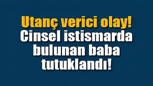 Cinsel istismarda bulunduğu iddia edilen baba tutuklandı