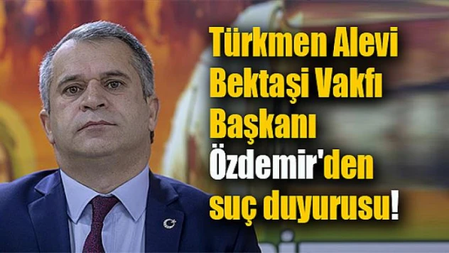 Türkmen Alevi Bektaşi Vakfı Başkanı Özdemir'den suç duyurusu!