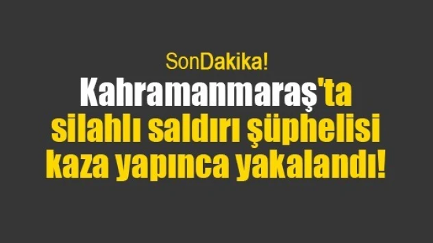 Kahramanmaraş'ta silahlı saldırı şüphelisi kaza yapınca yakalandı!