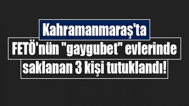 Kahramanmaraş'ta FETÖ'nün 'gaygubet' evlerinde saklanan 3 kişi tutuklandı!