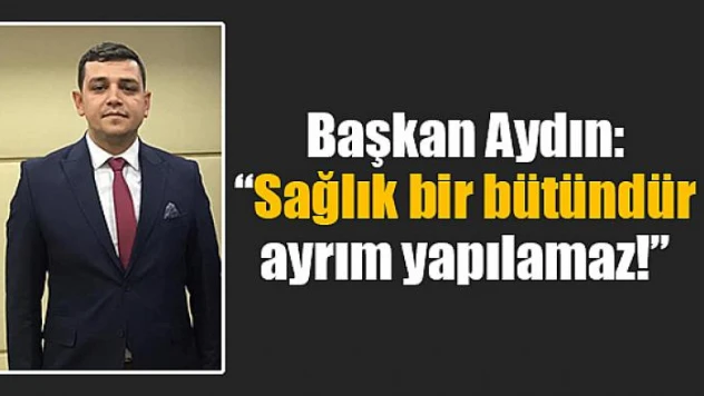 Başkan Aydın: 'Sağlık bir bütündür ayrım yapılamaz!'