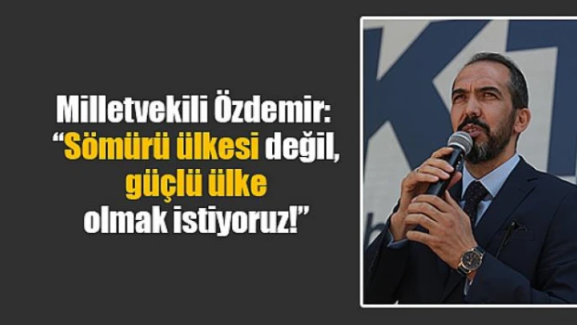 Milletvekili Özdemir: 'Sömürü ülkesi değil, güçlü ülke olmak istiyoruz!'