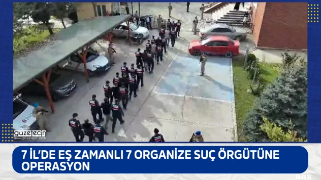 7 İl'de eş zamanlı 7 organize suç örgütüne operasyon