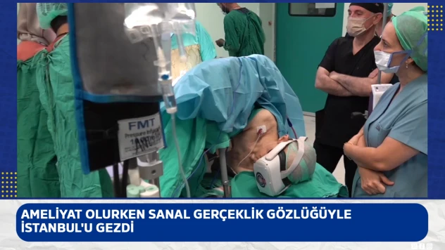 Ameliyat olurken sanal gerçeklik gözlüğüyle İstanbul'u gezdi