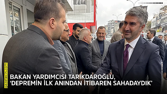 Bakan Yardımcısı Tarıkdaroğlu, 'Depremin ilk anından itibaren sahadaydık'