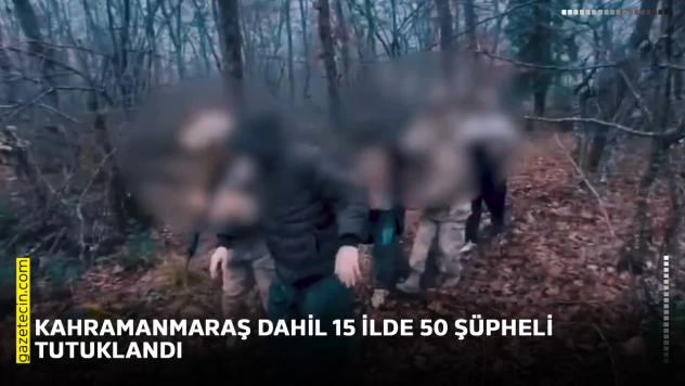 Kahramanmaraş dahil 15 ilde 50 şüpheli tutuklandı