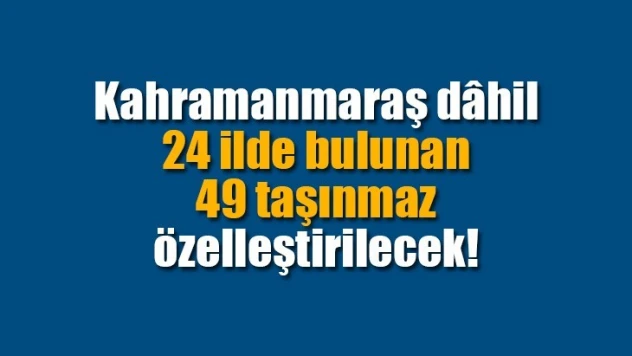 Kahramanmaraş dâhil 24 ilde bulunan 49 taşınmaz özelleştirilecek