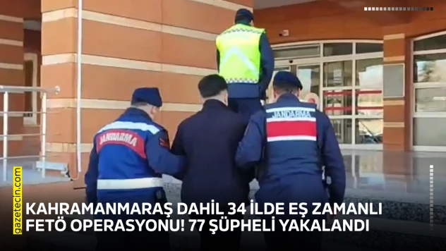 Kahramanmaraş dahil 34 ilde eş zamanlı FETÖ operasyonu! 77 şüpheli yakalandı