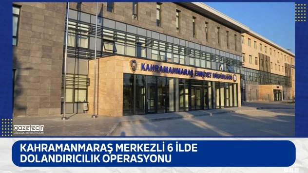 Kahramanmaraş merkezli 6 ilde dolandırıcılık operasyonu