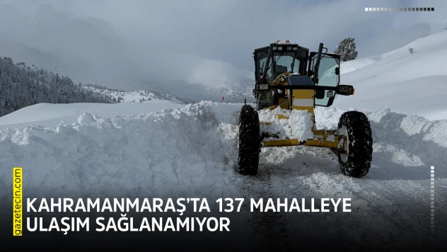 Kahramanmaraş'ta 137 mahalleye ulaşım sağlanamıyor