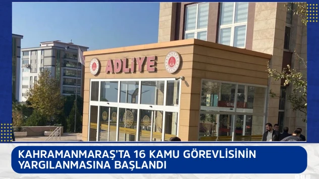 Kahramanmaraş'ta 16 kamu görevlisinin yargılanmasına başlandı