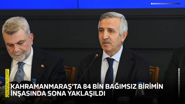 Kahramanmaraş'ta 84 bin bağımsız birimin inşasında sona yaklaşıldı