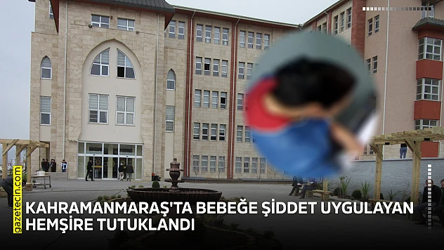 Kahramanmaraş'ta bebeğe şiddet uygulayan hemşire tutuklandı