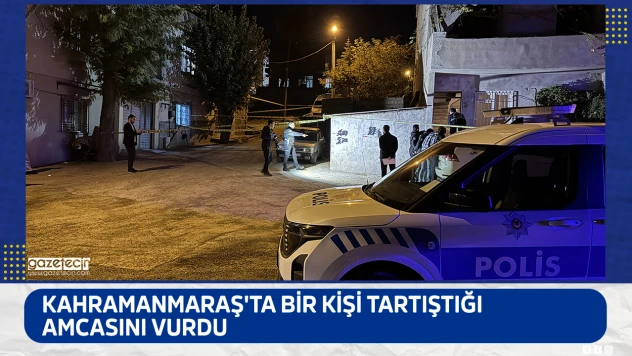 Kahramanmaraş'ta bir kişi tartıştığı amcasını vurdu