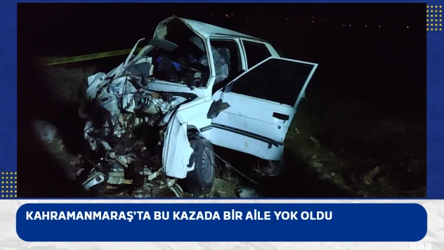Kahramanmaraş'ta bu kazada bir aile yok oldu