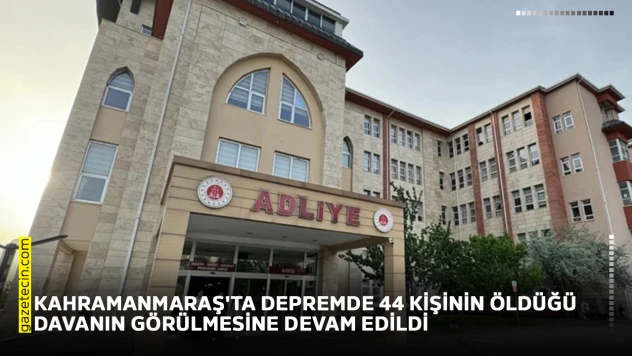 Kahramanmaraş'ta depremde 44 kişinin öldüğü davanın görülmesine devam edildi