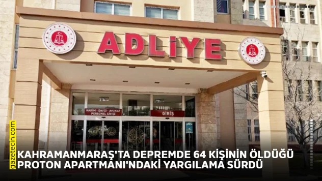 Kahramanmaraş'ta depremde 64 kişinin öldüğü Proton Apartmanı'ndaki yargılama sürdü