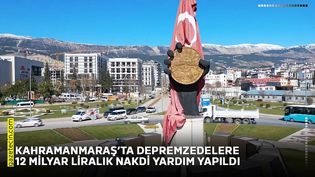 Kahramanmaraş'ta depremzedelere 12 milyar liralık nakdi yardım yapıldı