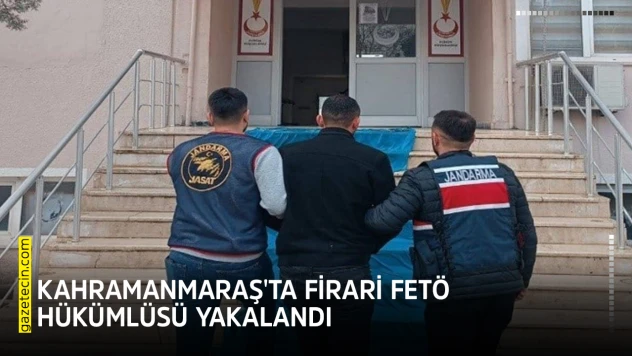 Kahramanmaraş'ta firari FETÖ hükümlüsü yakalandı