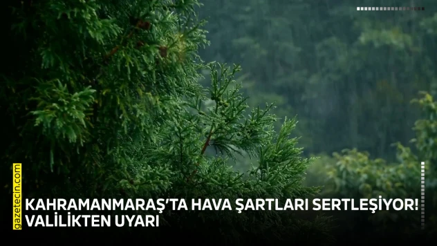 Kahramanmaraş'ta hava şartları sertleşiyor! Valilikten uyarı