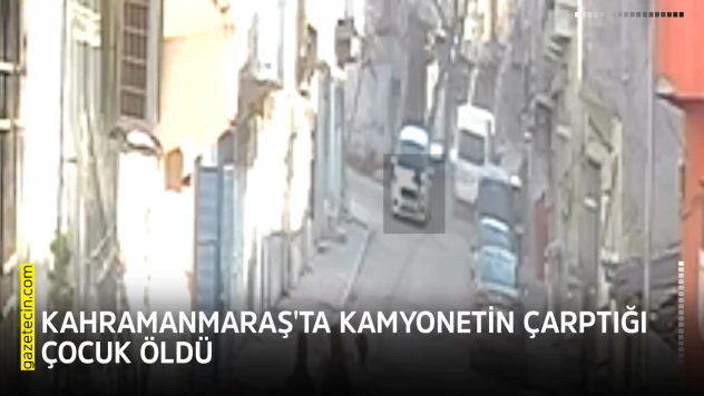 Kahramanmaraş'ta kamyonetin çarptığı çocuk öldü