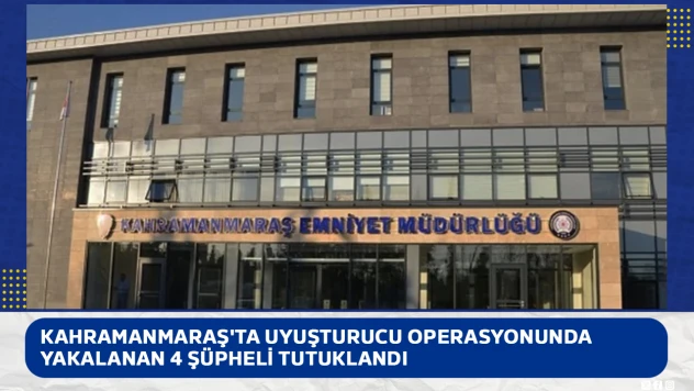 Kahramanmaraş'ta uyuşturucu operasyonunda yakalanan 4 şüpheli tutuklandı