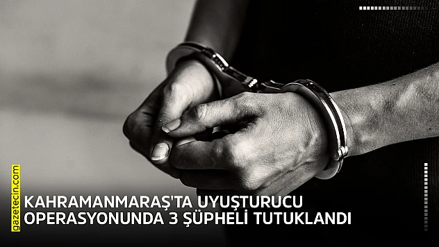 Kahramanmaraş'ta uyuşturucu operasyonunda 3 şüpheli tutuklandı