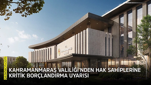 Kahramanmaraş Valiliği'nden hak sahiplerine kritik borçlandırma uyarısı